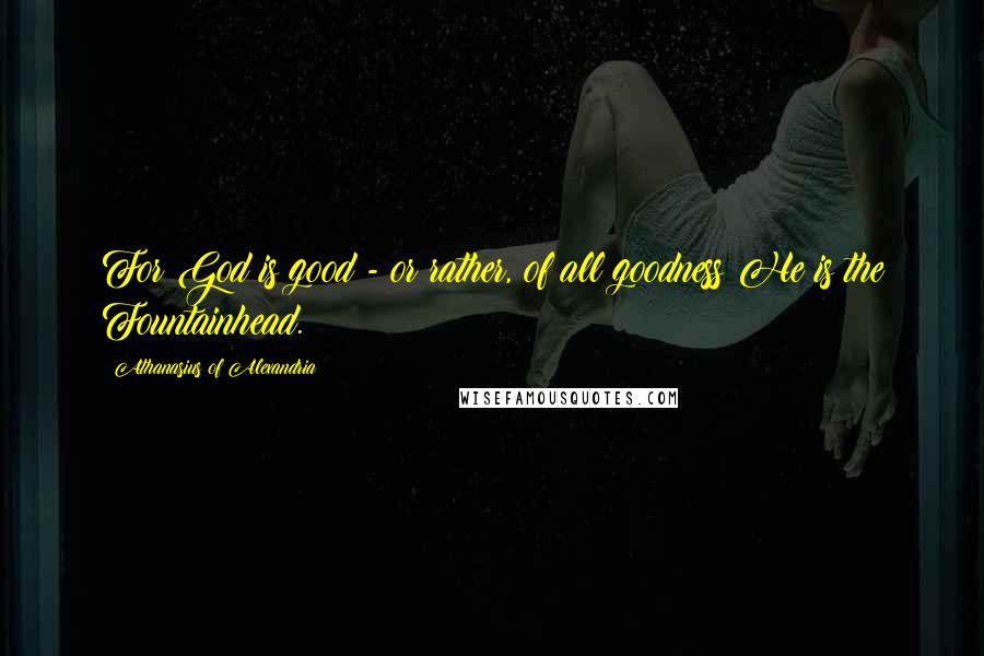 Athanasius Of Alexandria quotes: For God is good - or rather, of all goodness He is the Fountainhead.