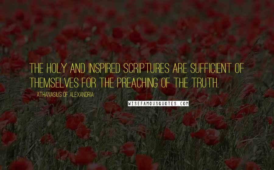 Athanasius Of Alexandria quotes: The Holy and Inspired Scriptures are sufficient of themselves for the preaching of the Truth.