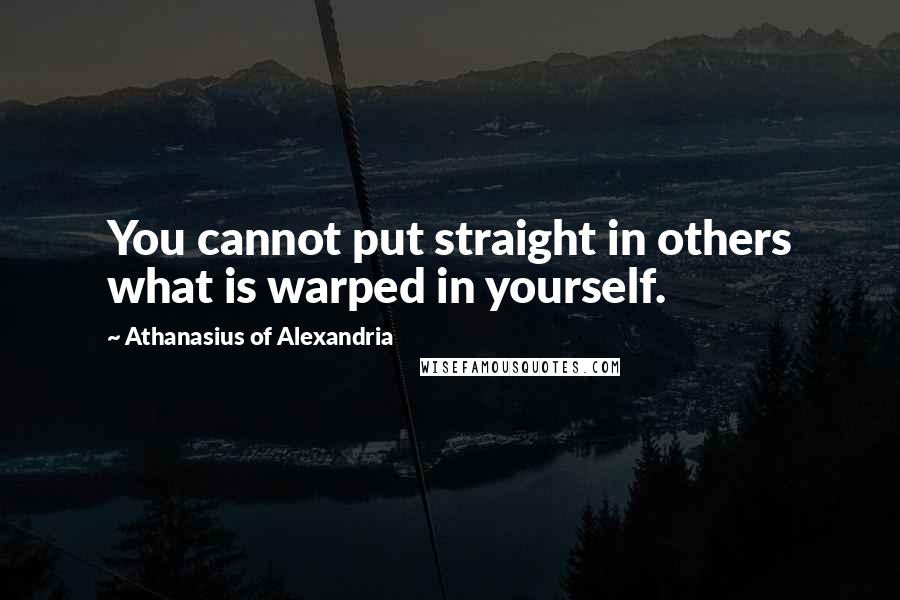 Athanasius Of Alexandria quotes: You cannot put straight in others what is warped in yourself.