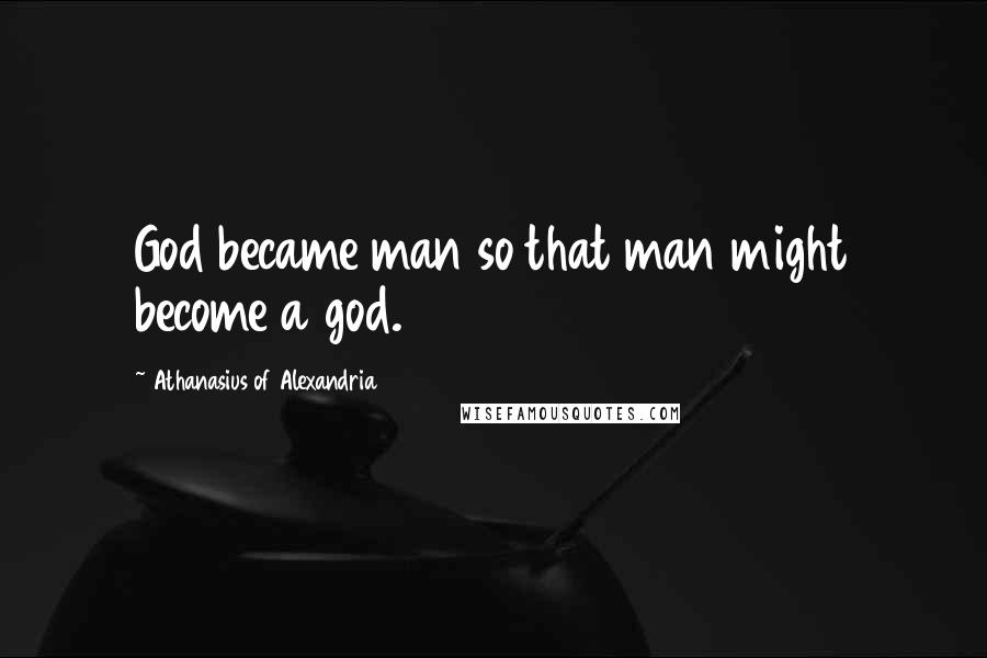 Athanasius Of Alexandria quotes: God became man so that man might become a god.