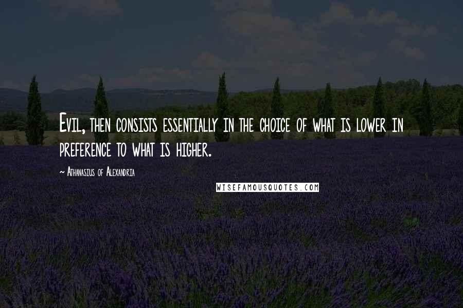 Athanasius Of Alexandria quotes: Evil, then consists essentially in the choice of what is lower in preference to what is higher.