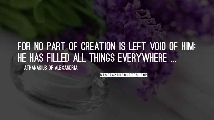 Athanasius Of Alexandria quotes: For no part of Creation is left void of him: he has filled all things everywhere ...