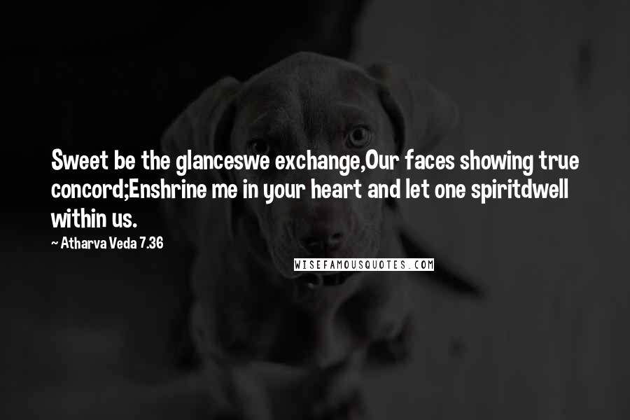 Atharva Veda 7.36 quotes: Sweet be the glanceswe exchange,Our faces showing true concord;Enshrine me in your heart and let one spiritdwell within us.