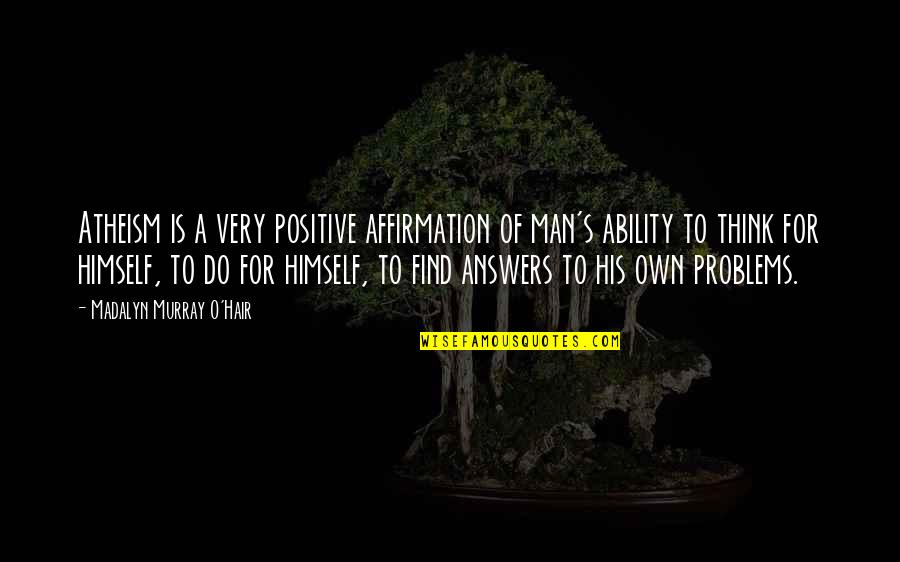 Atheism's Quotes By Madalyn Murray O'Hair: Atheism is a very positive affirmation of man's