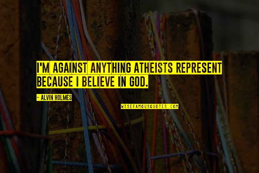 Atheists Quotes By Alvin Holmes: I'm against anything atheists represent because I believe