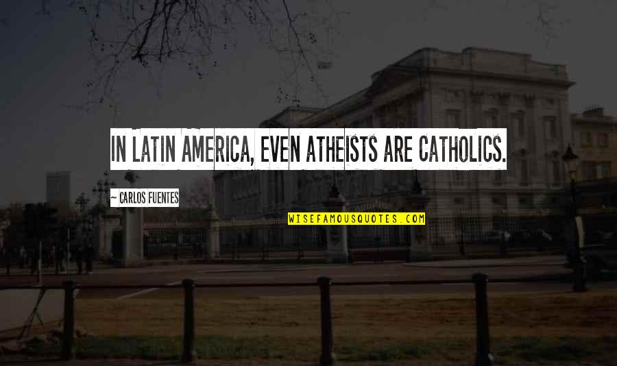 Atheists Quotes By Carlos Fuentes: In Latin America, even atheists are Catholics.