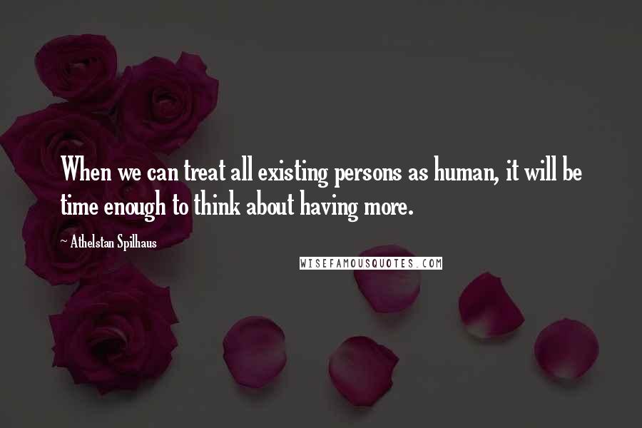 Athelstan Spilhaus quotes: When we can treat all existing persons as human, it will be time enough to think about having more.