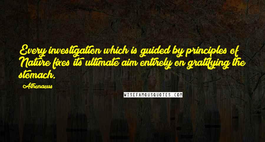 Athenaeus quotes: Every investigation which is guided by principles of Nature fixes its ultimate aim entirely on gratifying the stomach.