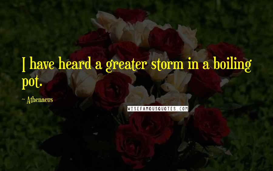 Athenaeus quotes: I have heard a greater storm in a boiling pot.