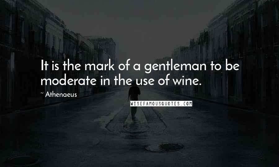 Athenaeus quotes: It is the mark of a gentleman to be moderate in the use of wine.