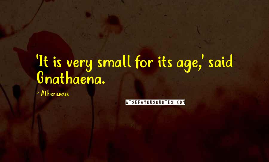 Athenaeus quotes: 'It is very small for its age,' said Gnathaena.