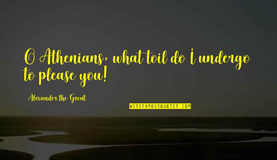 Athenians Quotes By Alexander The Great: O Athenians, what toil do I undergo to Athenians Quotes By Alexander The Great: O Athenians, what toil do I undergo to