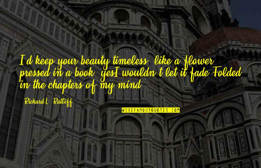 Atheridis Tainia Quotes By Richard L. Ratliff: I'd keep your beauty timeless. like a flower Atheridis Tainia Quotes By Richard L. Ratliff: I'd keep your beauty timeless. like a flower