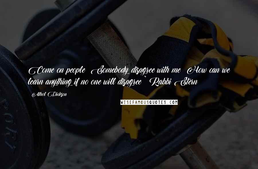 Athol Dickson quotes: Come on people! Somebody disagree with me! How can we learn anything if no one will disagree?" Rabbi Stern