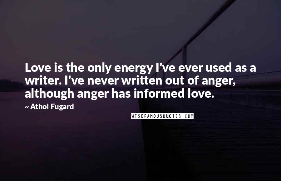 Athol Fugard quotes: Love is the only energy I've ever used as a writer. I've never written out of anger, although anger has informed love.