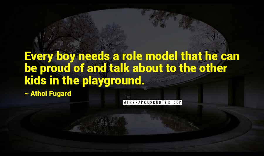 Athol Fugard quotes: Every boy needs a role model that he can be proud of and talk about to the other kids in the playground.