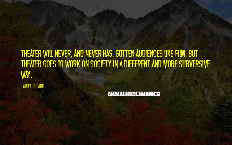 Athol Fugard quotes: Theater will never, and never has, gotten audiences like film. But theater goes to work on society in a different and more subversive way.