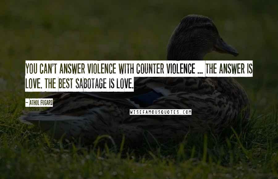 Athol Fugard quotes: You can't answer violence with counter violence ... The answer is love. The best sabotage is love.