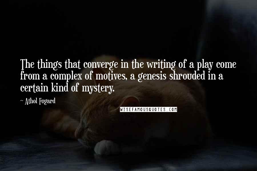 Athol Fugard quotes: The things that converge in the writing of a play come from a complex of motives, a genesis shrouded in a certain kind of mystery.