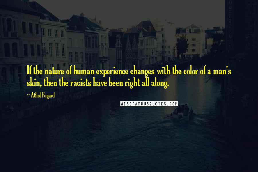 Athol Fugard quotes: If the nature of human experience changes with the color of a man's skin, then the racists have been right all along.