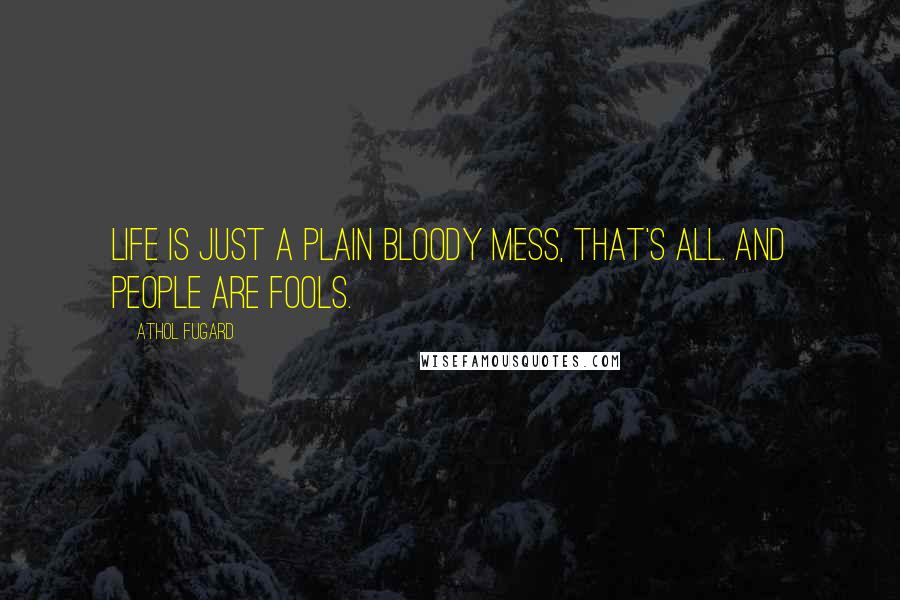 Athol Fugard quotes: Life is just a plain bloody mess, that's all. And people are fools.