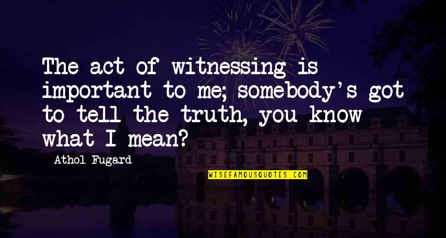 Athol Fugard Quotes By Athol Fugard: The act of witnessing is important to me; Athol Fugard Quotes By Athol Fugard: The act of witnessing is important to me;