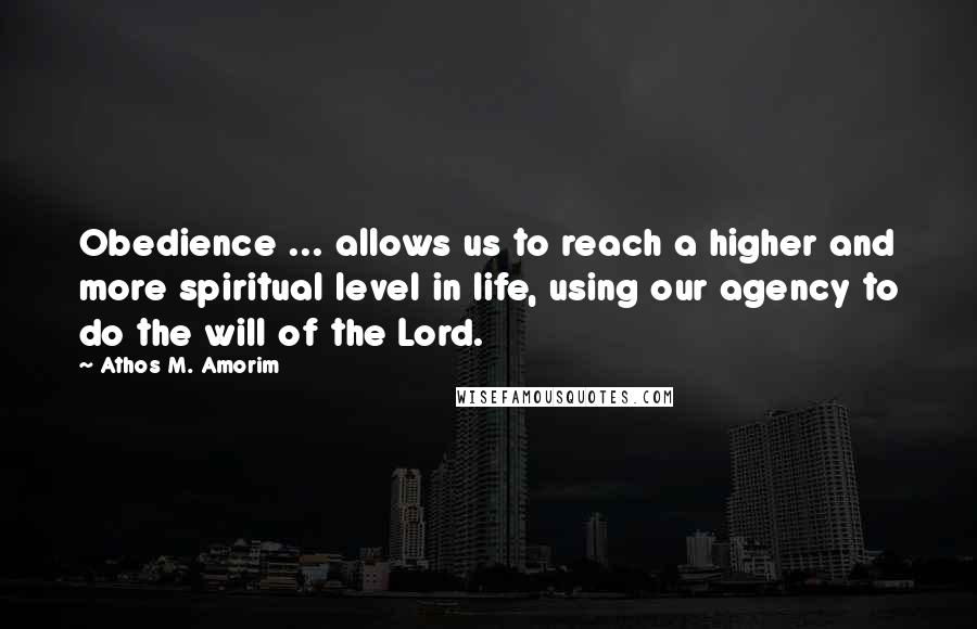 Athos M. Amorim quotes: Obedience ... allows us to reach a higher and more spiritual level in life, using our agency to do the will of the Lord.