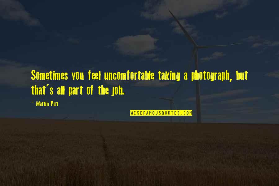 Athril Quotes By Martin Parr: Sometimes you feel uncomfortable taking a photograph, but