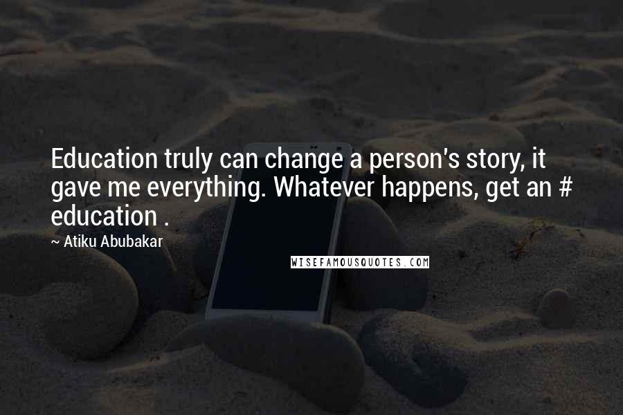 Atiku Abubakar quotes: Education truly can change a person's story, it gave me everything. Whatever happens, get an # education .