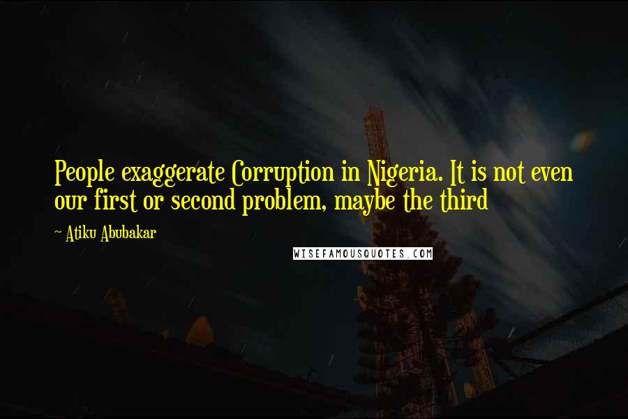 Atiku Abubakar quotes: People exaggerate Corruption in Nigeria. It is not even our first or second problem, maybe the third