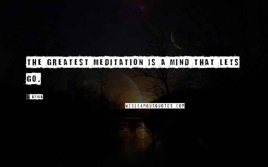 Atisa quotes: The greatest meditation is a mind that lets go.