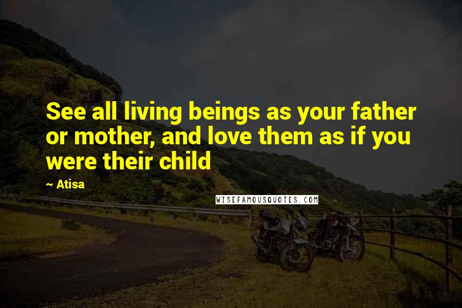 Atisa quotes: See all living beings as your father or mother, and love them as if you were their child