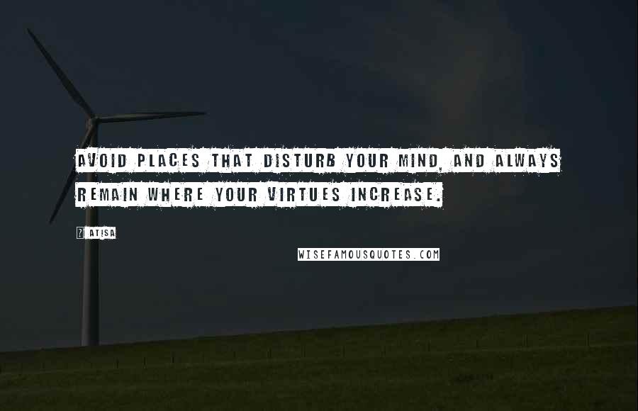 Atisa quotes: Avoid places that disturb your mind, and always remain where your virtues increase.