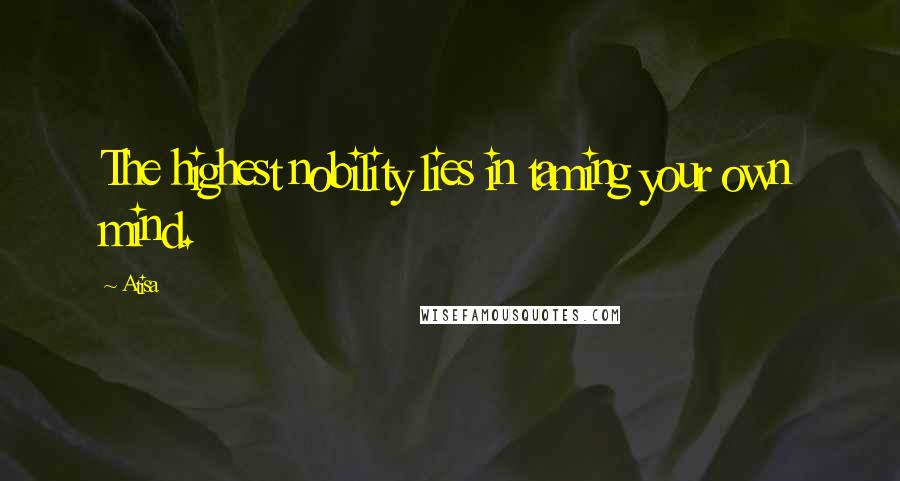 Atisa quotes: The highest nobility lies in taming your own mind.