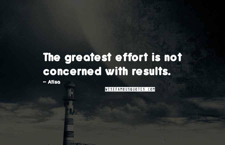 Atisa quotes: The greatest effort is not concerned with results.