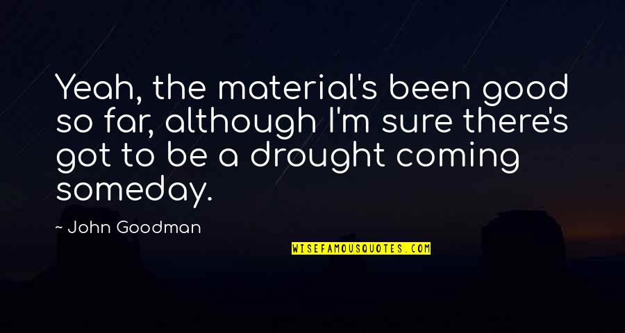 Atisalbu Quotes By John Goodman: Yeah, the material's been good so far, although Atisalbu Quotes By John Goodman: Yeah, the material's been good so far, although