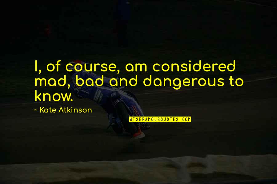 Atkinson's Quotes By Kate Atkinson: I, of course, am considered mad, bad and