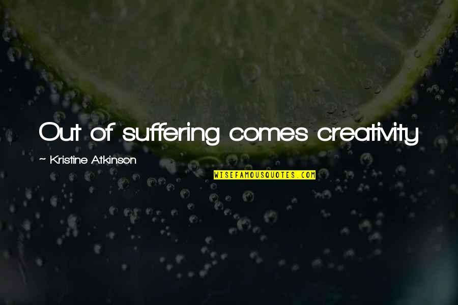 Atkinson's Quotes By Kristine Atkinson: Out of suffering comes creativity