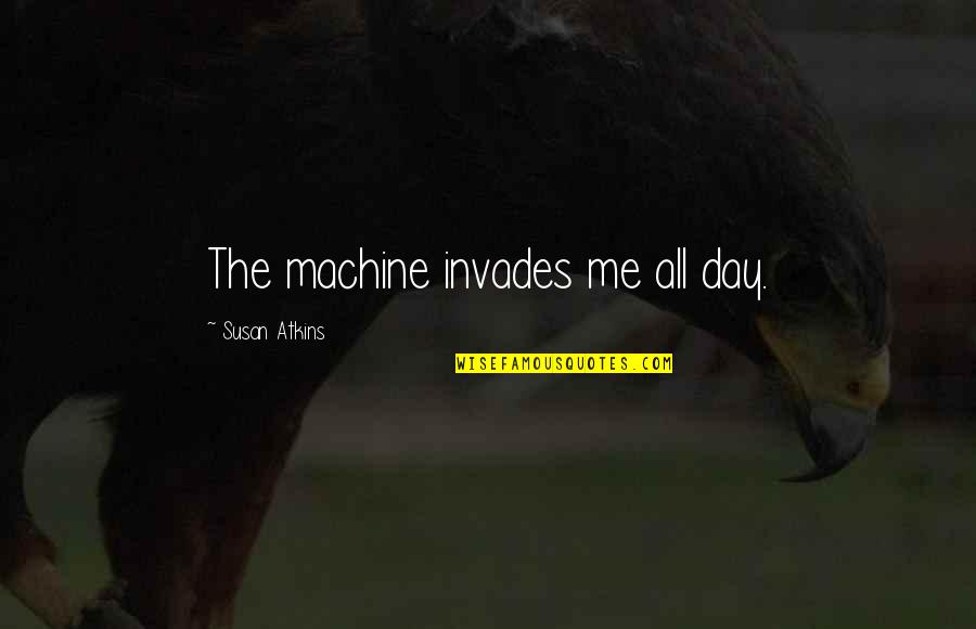 Atkins's Quotes By Susan Atkins: The machine invades me all day.