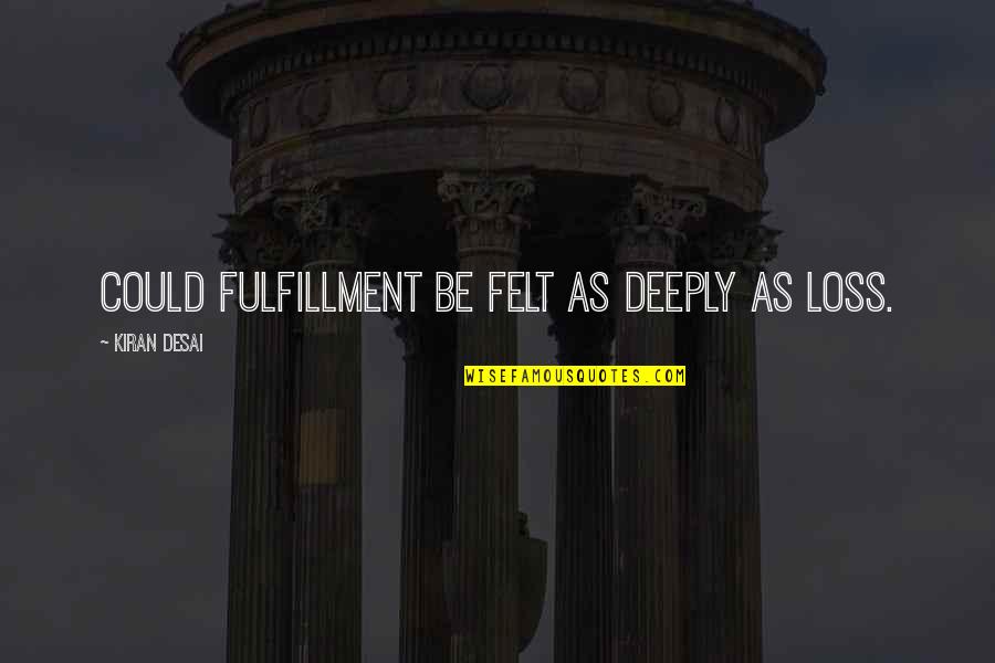 Atla Mai Quotes By Kiran Desai: Could fulfillment be felt as deeply as loss.