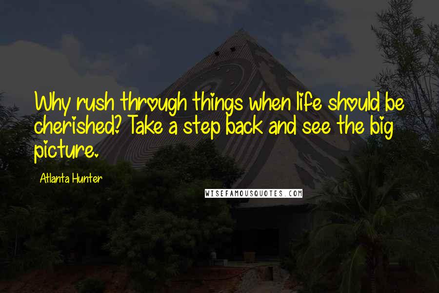 Atlanta Hunter quotes: Why rush through things when life should be cherished? Take a step back and see the big picture.