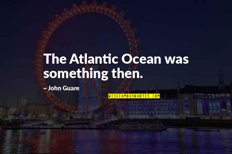 Atlantic Ocean Quotes By John Guare: The Atlantic Ocean was something then.