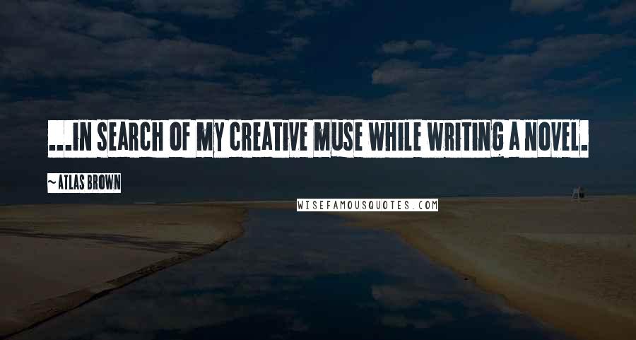 Atlas Brown quotes: ...in search of my creative muse while writing a novel. Atlas Brown quotes: ...in search of my creative muse while writing a novel.