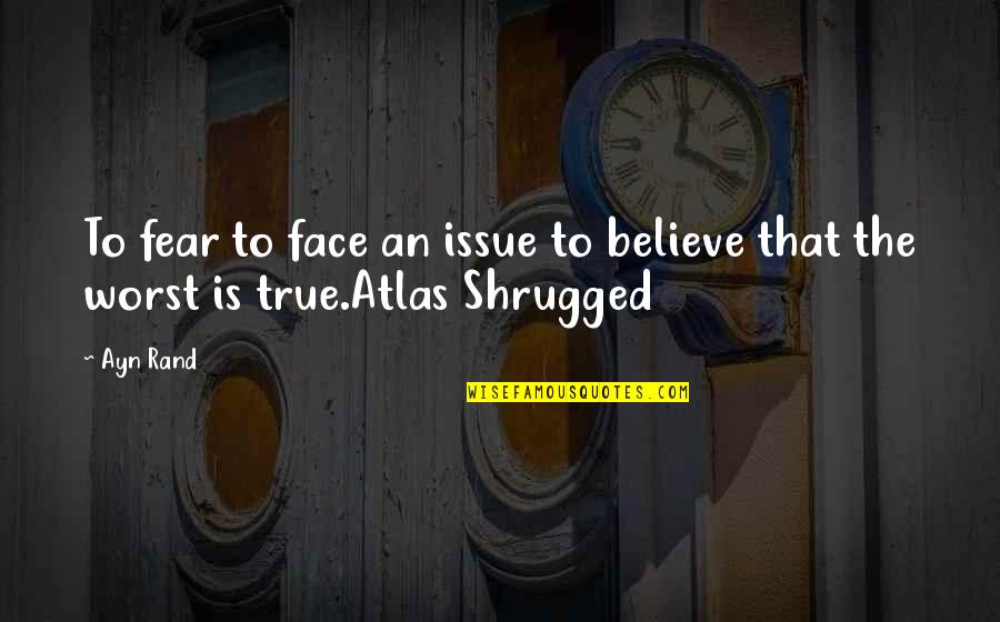 Atlas Shrugged Quotes By Ayn Rand: To fear to face an issue to believe