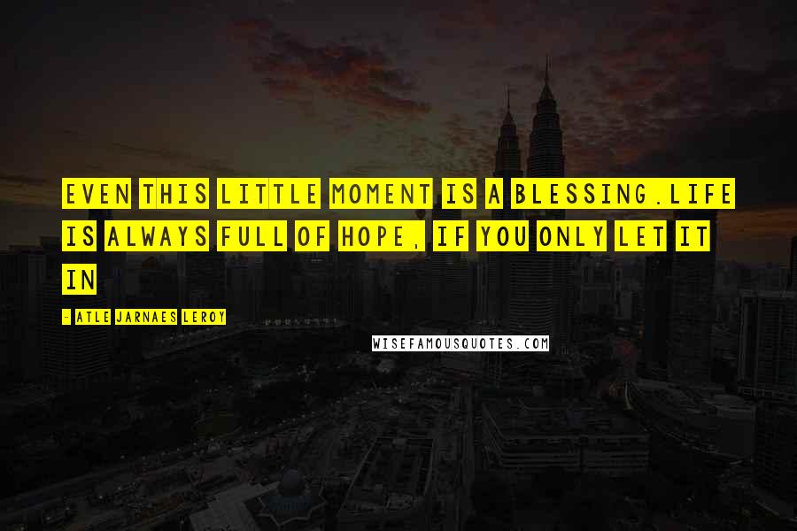 Atle Jarnaes Leroy quotes: Even this little moment is a blessing.Life is always full of hope, if you only let it in