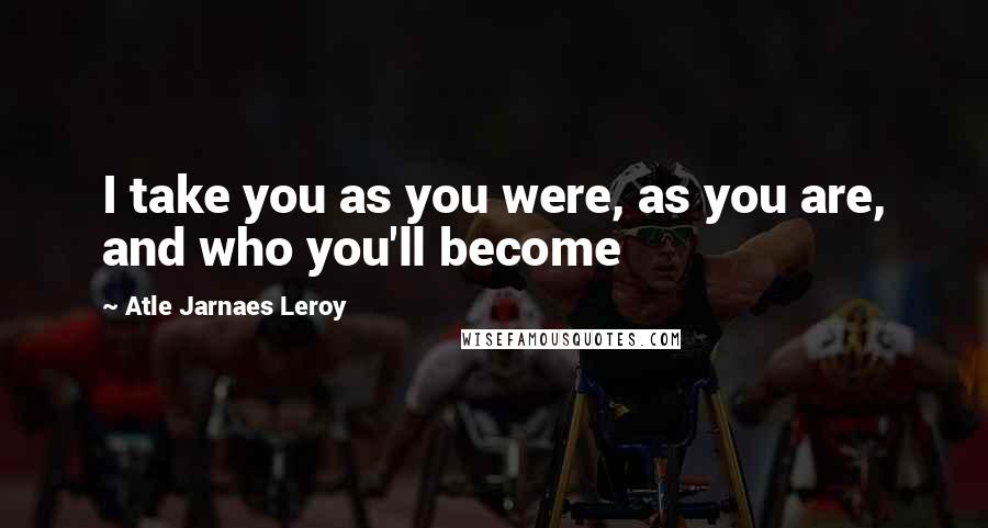 Atle Jarnaes Leroy quotes: I take you as you were, as you are, and who you'll become