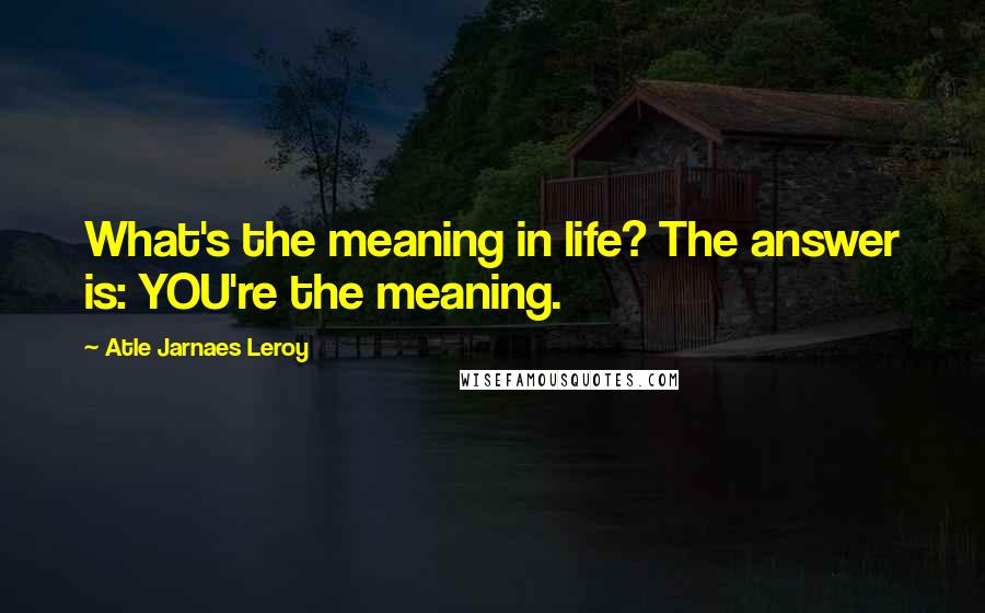 Atle Jarnaes Leroy quotes: What's the meaning in life? The answer is: YOU're the meaning.