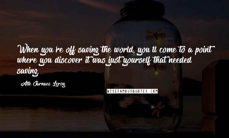 Atle Jarnaes Leroy quotes: When you're off saving the world, you'll come to a point where you discover it was just yourself that needed saving.