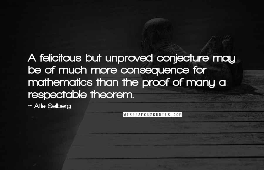 Atle Selberg quotes: A felicitous but unproved conjecture may be of much more consequence for mathematics than the proof of many a respectable theorem.