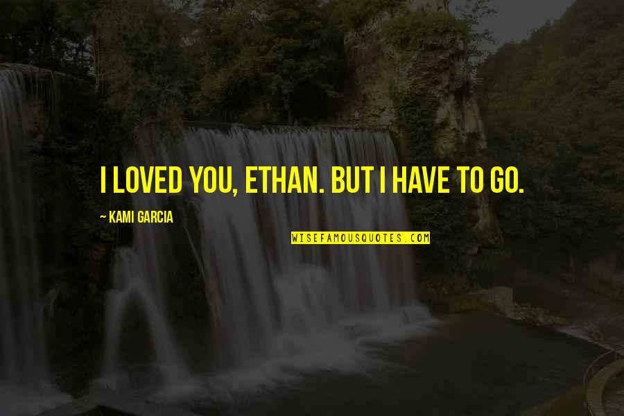Atluri Caste Quotes By Kami Garcia: I loved you, Ethan. But I have to Atluri Caste Quotes By Kami Garcia: I loved you, Ethan. But I have to